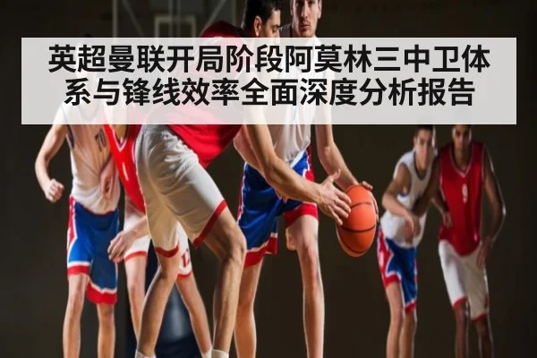 英超曼联开局阶段阿莫林三中卫体系与锋线效率全面深度分析报告