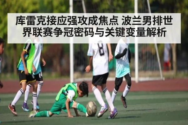 库雷克接应强攻成焦点 波兰男排世界联赛争冠密码与关键变量解析