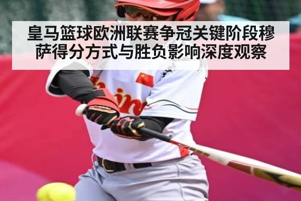 皇马篮球欧洲联赛争冠关键阶段穆萨得分方式与胜负影响深度观察