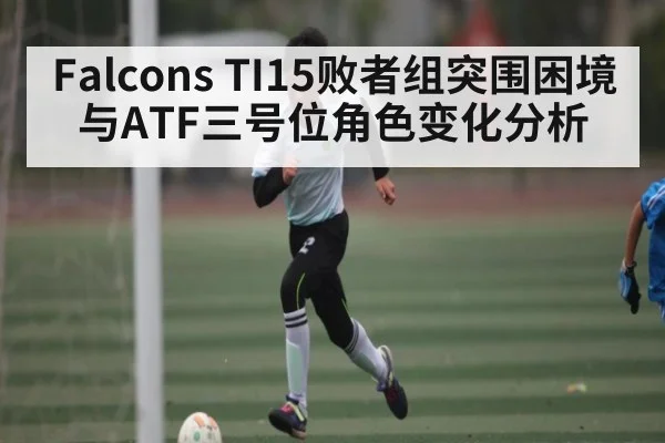 Falcons TI15败者组突围困境与ATF三号位角色变化分析